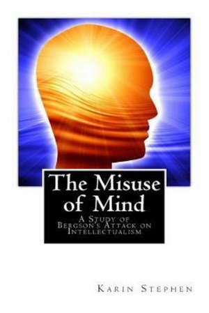 The Misuse of Mind: A Study of Bergson's Attack on Intellectualism de Karin Stephen