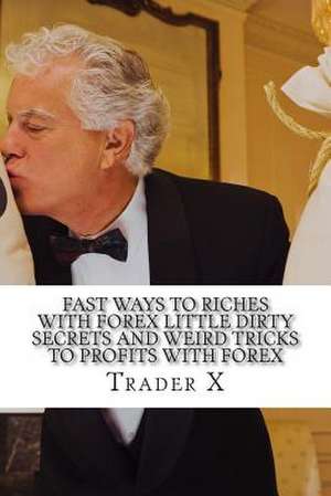 Fast Ways to Riches with Forex Little Dirty Secrets and Weird Tricks to Profits with Forex de Trader X