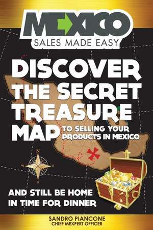 Discover the Secret Treasure Map to Selling Your Products in Mexico and Still Be Home for Dinner de Sandro Piancone