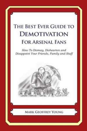 The Best Ever Guide to Demotivation for Arsenal Fans: How to Dismay, Dishearten and Disappoint Your Friends, Family and Staff de Mark Geoffrey Young