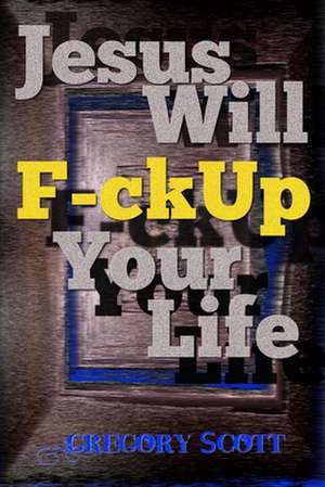 Jesus Will F-Ck Up Your Life de Gregory Scott