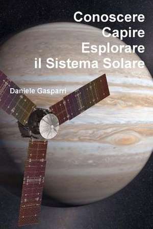 Conoscere, Capire, Esplorare Il Sistema Solare de Daniele Gasparri