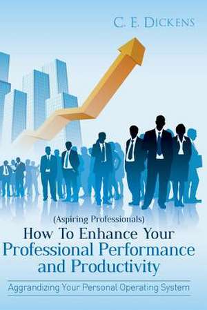 (Aspiring Professionals) How to Enhance Your Professional Performance and Productivity de C. E. Dickens