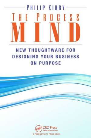 The Process Mind: New Thoughtware - for Designing Your Business on Purpose de Philip Kirby