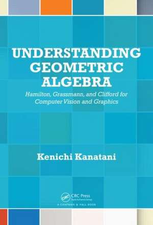 Understanding Geometric Algebra: Hamilton, Grassmann, and Clifford for Computer Vision and Graphics de Kenichi Kanatani