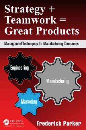 Strategy + Teamwork = Great Products: Management Techniques for Manufacturing Companies de Frederick Parker