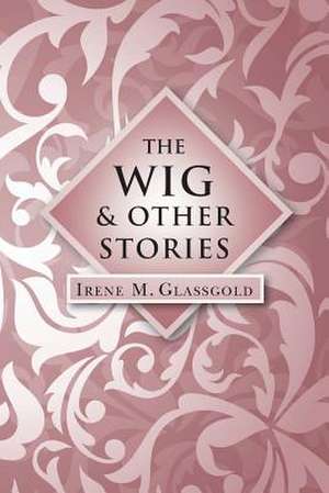 The Wig and Other Stories de Irene M. Glassgold