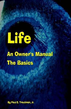 Life - An Owner's Manual de MR Paul E. Troutman Jr