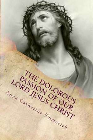 The Dolorous (Sorrowful) Passion of Our Lord Jesus Christ de Anne Catherine Emmerich