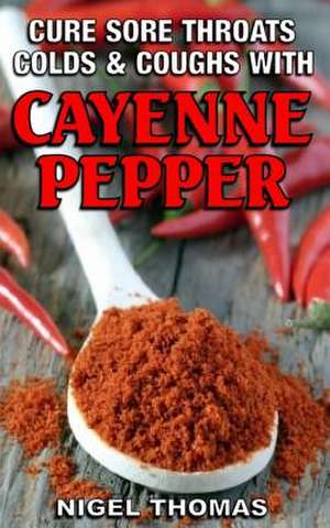 Cure Sore Throats, Colds and Coughs with Cayenne Pepper de MR Nigel Thomas