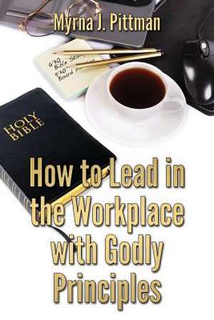 How to Lead in the Workplace with Godly Principles de Myrna J. Pittman