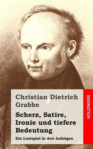 Scherz, Satire, Ironie Und Tiefere Bedeutung de Christian Dietrich Grabbe