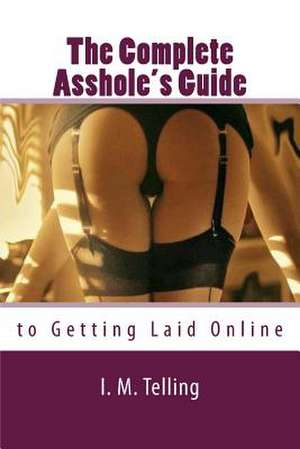 The Complete Asshole's Guide to Getting Laid Online de I. M. Telling