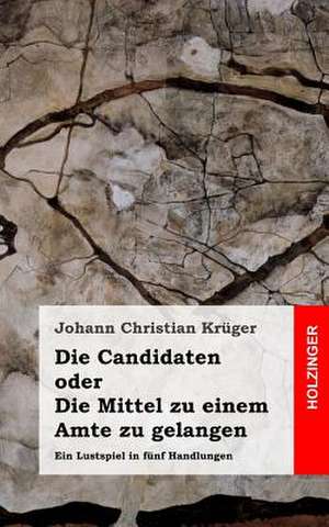 Die Candidaten Oder Die Mittel Zu Einem Amte Zu Gelangen de Johann Christian Kruger