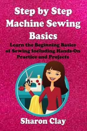 Step by Step Machine Sewing Basics de Sharon Clay