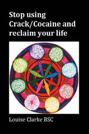 Stop Using Crack/Cocaine and Reclaim Your Life de Louise Clarke