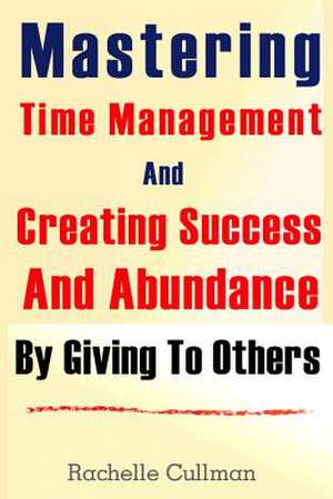 Mastering Time Management and Creating Success and Abundance by Giving to Othe de Rachelle Cullman