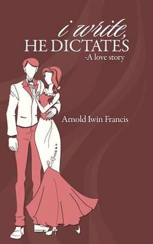 I Write, He Dictates-A Love Story de Arnold Iwin Francis