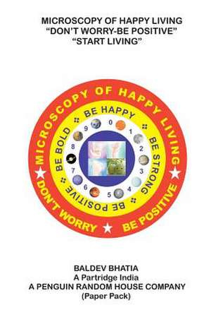 Microscopy of Happy Living - Don't Worry Be Positive - Start Living Be Positive Be Brave Be Strong and Be Happy de Baldev Bhatia