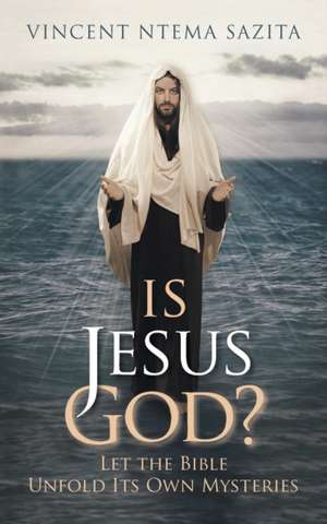 Is Jesus God? Let the Bible Unfold Its Own Mysteries de Vincent Ntema Sazita