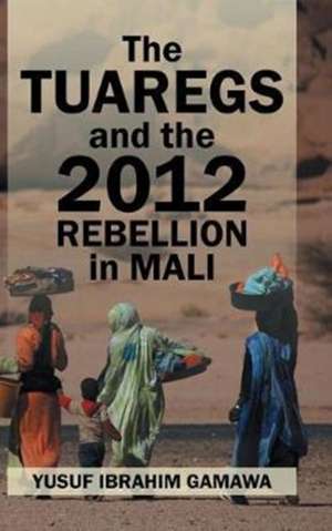 The Tuaregs and the 2012 Rebellion in Mali de Yusuf Ibrahim Gamawca