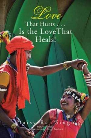 Love That Hurts . . . Is the Love That Heals! de Daisy Raj Singh