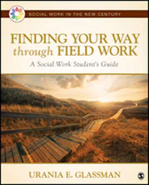 Finding Your Way Through Field Work: A Social Work Student's Guide de Urania E. Glassman