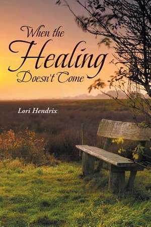 When the Healing Doesn't Come de Lori Hendrix