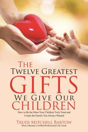 The Twelve Greatest Gifts We Give Our Children de Trudi Mitchell Bartow