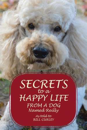 Secrets to a Happy Life from a Dog Named Reilly de Bill Curley