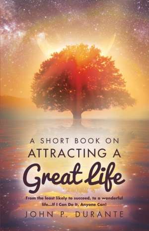 A Short Book on Attracting a Great Life: From the Least Likely to Succeed, to a Wonderful Life...If I Can Do It, Any Volume 1 de John P. Durante