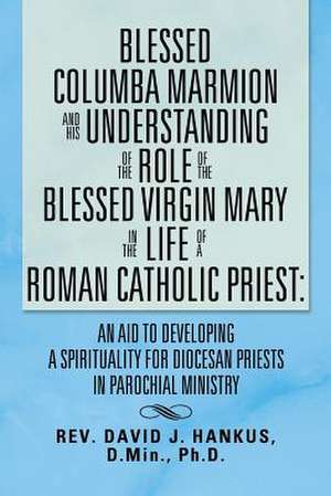 Blessed Columba Marmion and His Understanding of the Role of the Blessed Virgin Mary in the Life of a Roman Catholic Priest de David Hankus