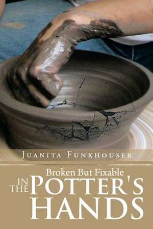 Broken But Fixable in the Potter's Hands de Juanita Funkhouser