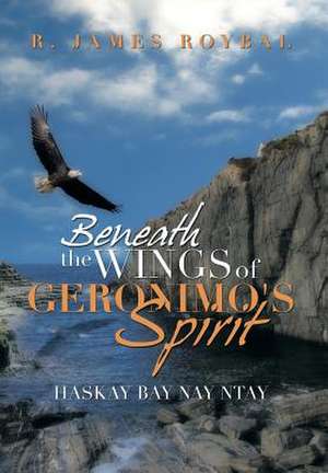 Beneath the Wings of Geronimo's Spirit de R. James Roybal