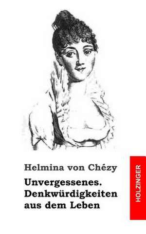 Unvergessenes. Denkwurdigkeiten Aus Dem Leben de Helmina Von Chezy