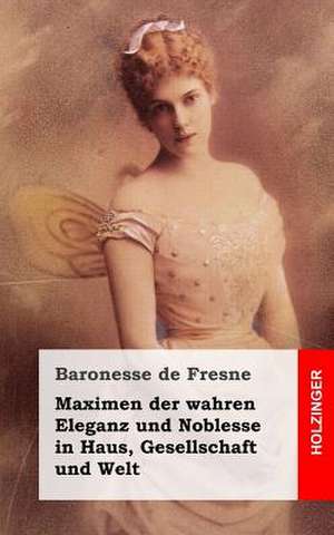 Maximen Der Wahren Eleganz Und Noblesse in Haus, Gesellschaft Und Welt de Baronesse De Fresne