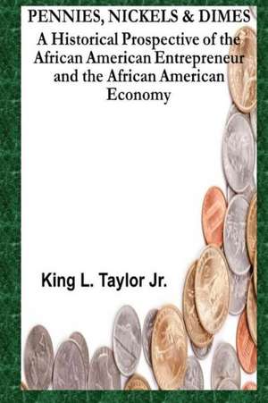 Pennies, Nickels & Dimes: A Historical Prospective of the African American Entrepreneur and African American Economy de King L. Jr. Taylor