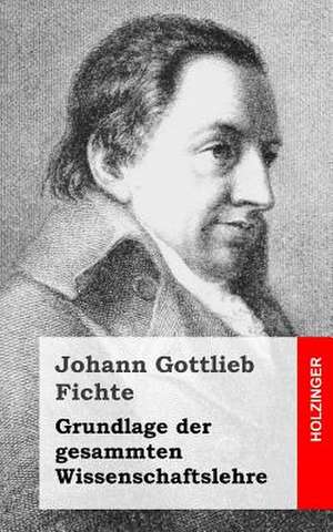 Grundlage Der Gesamten Wissenschaftslehre de Johann Gottlieb Fichte