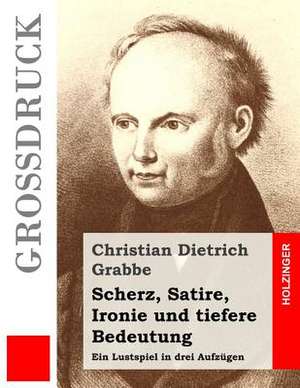 Scherz, Satire, Ironie Und Tiefere Bedeutung (Grossdruck) de Christian Dietrich Grabbe