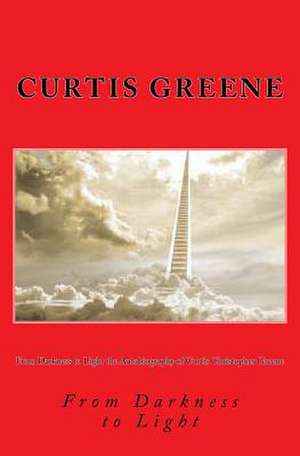 From Darkness to Light the Autobiography of Curtis Christopher Greene de Curtis Christopher Greene