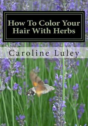 How to Color Your Hair with Herbs de MS Caroline J. Luley