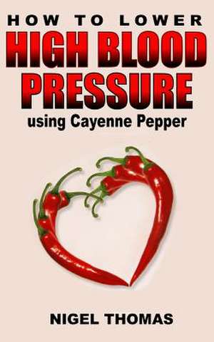 How to Lower High Blood Pressure Using Cayenne Pepper de MR Nigel Thomas