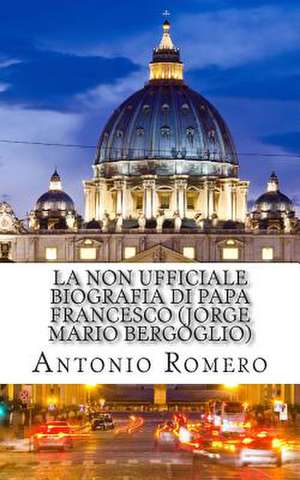 La Non Ufficiale Biografia Di Papa Francesco (Jorge Mario Bergoglio) de Antonio Romero