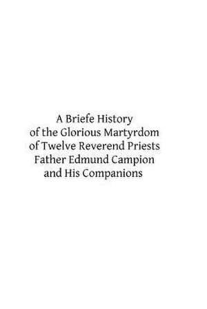 A Briefe History of the Glorious Martyrdom of Twelve Reverend Priests Father Edmund Campion and His Companions de William Cardinal Allen