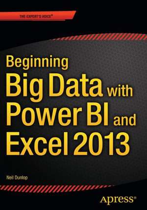 Beginning Big Data with Power BI and Excel 2013: Big Data Processing and Analysis Using PowerBI in Excel 2013 de Neil Dunlop