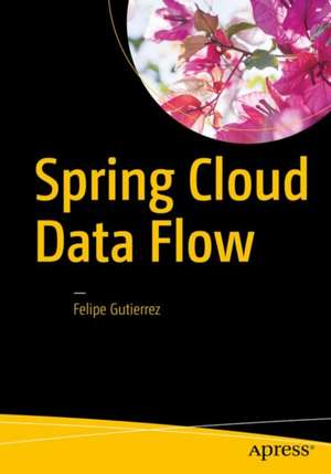 Spring Cloud Data Flow: Native Cloud Orchestration Services for Microservice Applications on Modern Runtimes de Felipe Gutierrez