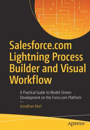 Salesforce.com Lightning Process Builder and Visual Workflow: A Practical Guide to Model-Driven Development on the Force.com Platform de Jonathan Keel