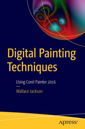 Digital Painting Techniques: Using Corel Painter 2016 de Wallace Jackson