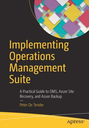 Implementing Operations Management Suite: A Practical Guide to OMS, Azure Site Recovery, and Azure Backup de Peter De Tender