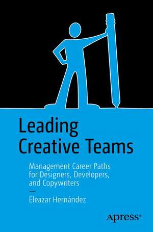 Leading Creative Teams: Management Career Paths for Designers, Developers, and Copywriters de Eleazar Hernández